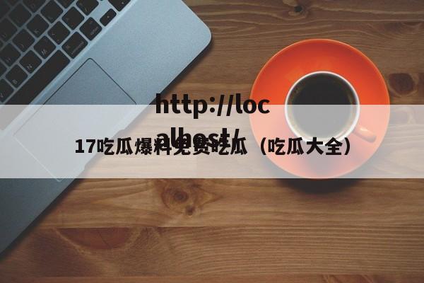 17吃瓜爆料免费吃瓜(吃瓜大全)