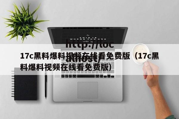 17c黑料爆料视频在线看免费版(17c黑料爆料视频在线看免费版)