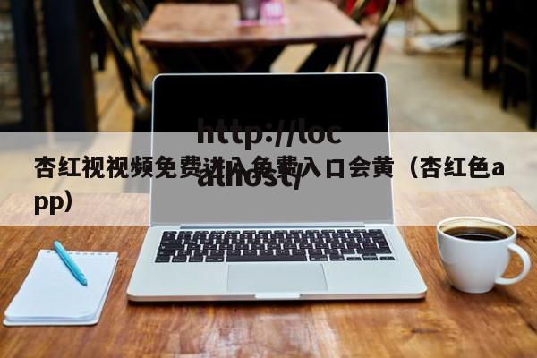 杏红视视频免费进入免费入口会黄(杏红色app)